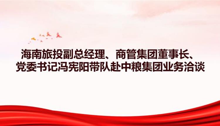 海南旅投副總經(jīng)理、商管集團董事長、黨委書記馮憲陽帶隊赴中糧集團業(yè)務(wù)洽談